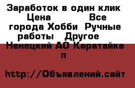 Заработок в один клик › Цена ­ 1 000 - Все города Хобби. Ручные работы » Другое   . Ненецкий АО,Каратайка п.